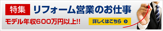 特集 リフォーム営業のお仕事 モデル年収600万円以上!! 詳しくはこちら